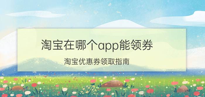 淘宝在哪个app能领券 淘宝优惠券领取指南